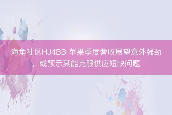 海角社区HJ4BB 苹果季度营收展望意外强劲，或预示其能克服供应短缺问题