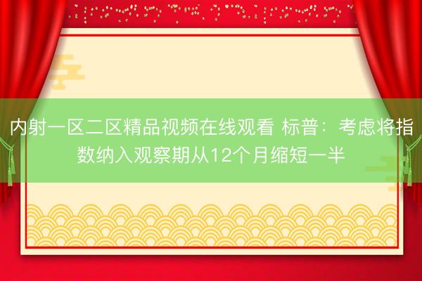 内射一区二区精品视频在线观看 标普：考虑将指数纳入观察期从12个月缩短一半