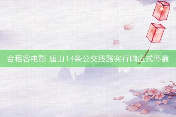 合租客电影 唐山14条公交线路实行响应式停靠