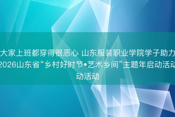 大家上班都穿得很恶心 山东服装职业学院学子助力2026山东省“乡村好时节•艺术乡间”主题年启动活动