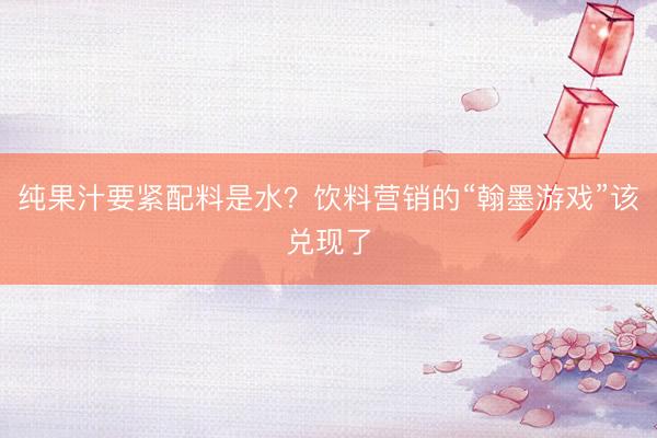 纯果汁要紧配料是水？饮料营销的“翰墨游戏”该兑现了