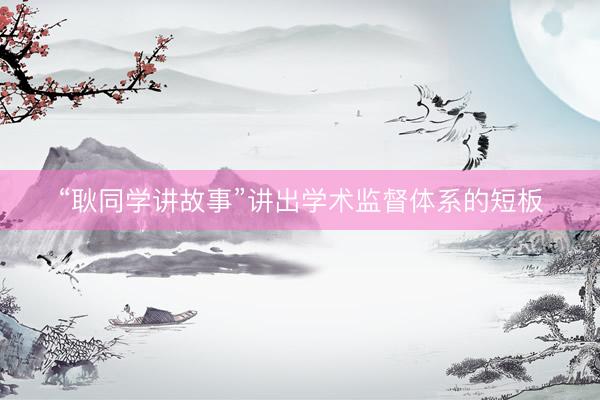 “耿同学讲故事”讲出学术监督体系的短板