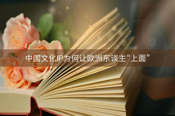 中国文化IP为何让欧洲东谈主“上面”