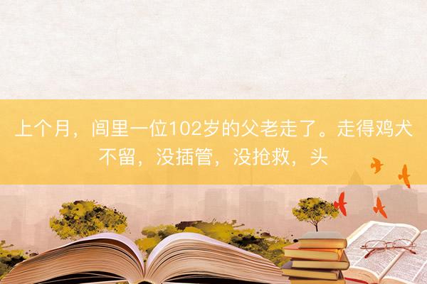 上个月，闾里一位102岁的父老走了。走得鸡犬不留，没插管，没抢救，头