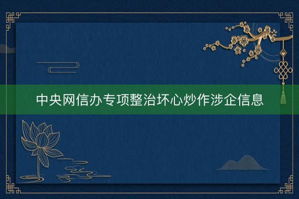 中央网信办专项整治坏心炒作涉企信息