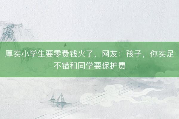 厚实小学生要零费钱火了，网友：孩子，你实足不错和同学要保护费