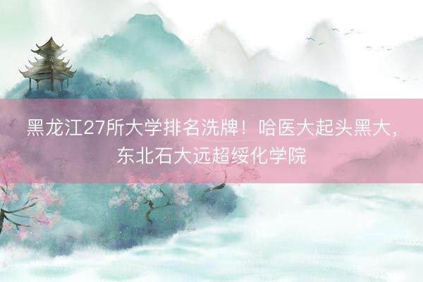 黑龙江27所大学排名洗牌!哈医大起头黑大,东北石大远超绥化学院