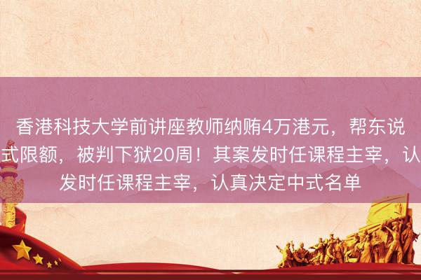 香港科技大学前讲座教师纳贿4万港元，帮东说念主取得硕士中式限额，被判下狱20周！其案发时任课程主宰，认真决定中式名单