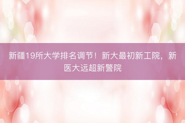 新疆19所大学排名调节！新大最初新工院，新医大远超新警院