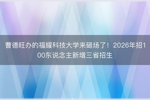 曹德旺办的福耀科技大学来砸场了！2026年招100东说念主新增三省招生
