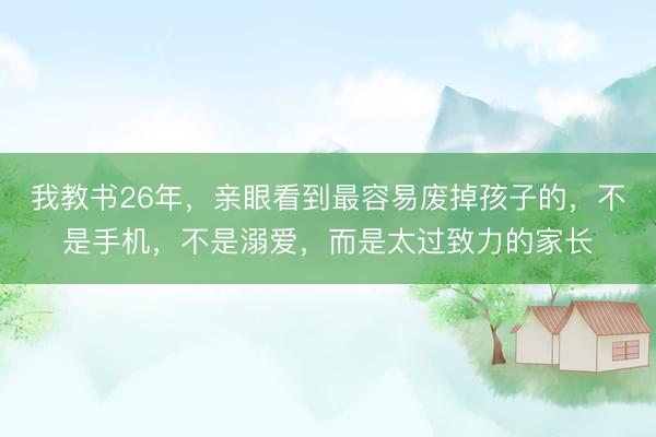 我教书26年，亲眼看到最容易废掉孩子的，不是手机，不是溺爱，而是太过致力的家长