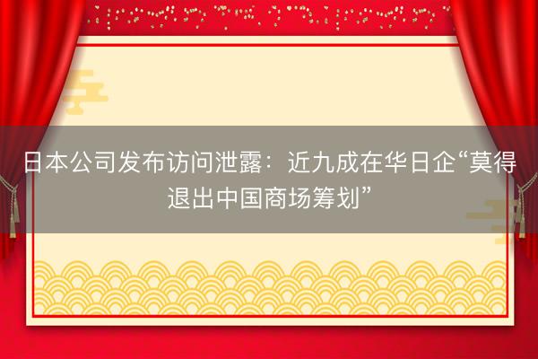 日本公司发布访问泄露：近九成在华日企“莫得退出中国商场筹划”