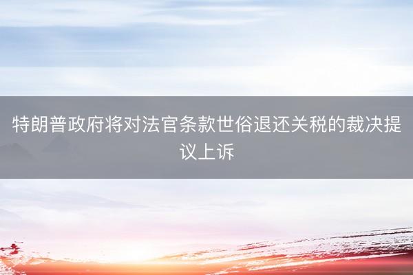 特朗普政府将对法官条款世俗退还关税的裁决提议上诉