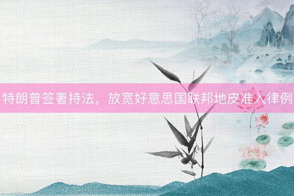 特朗普签署持法，放宽好意思国联邦地皮准入律例