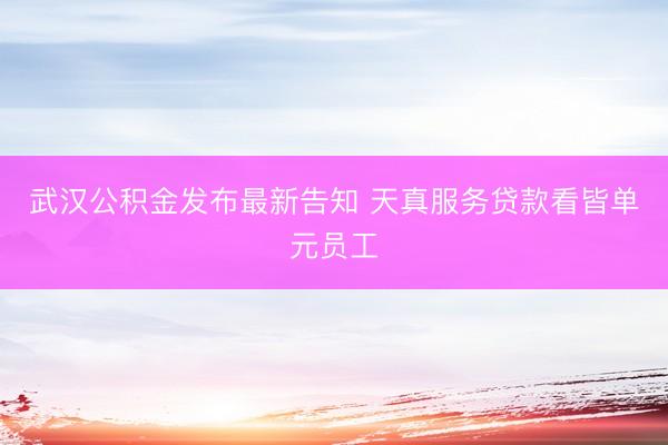 武汉公积金发布最新告知 天真服务贷款看皆单元员工