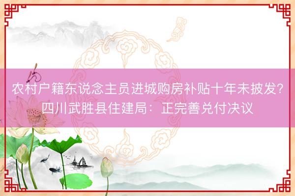 农村户籍东说念主员进城购房补贴十年未披发？四川武胜县住建局：正完善兑付决议