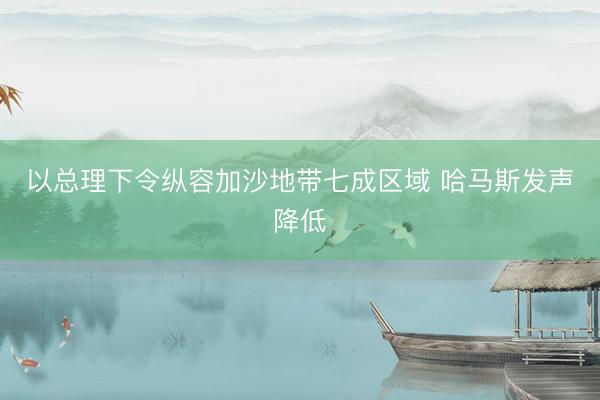 以总理下令纵容加沙地带七成区域 哈马斯发声降低
