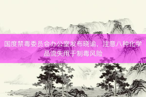 国度禁毒委员会办公室发布晓谕，注意八种化学品流失用于制毒风险