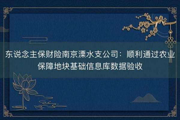 东说念主保财险南京溧水支公司:顺利通过农业保障地块基础信息库数据验收
