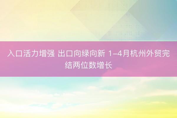入口活力增强 出口向绿向新 1-4月杭州外贸完结两位数增长