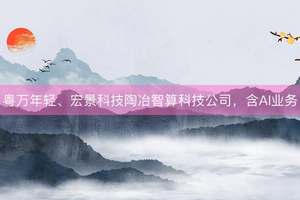 粤万年轻、宏景科技陶冶智算科技公司，含AI业务