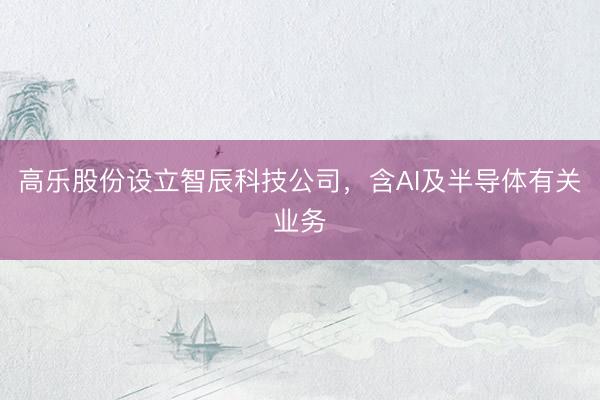 高乐股份设立智辰科技公司,含AI及半导体有关业务