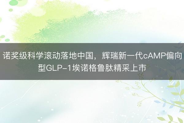 诺奖级科学滚动落地中国，辉瑞新一代cAMP偏向型GLP-1埃诺格鲁肽精采上市