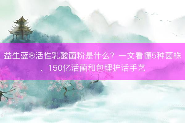 益生蓝®活性乳酸菌粉是什么？一文看懂5种菌株、150亿活菌和包埋护活手艺