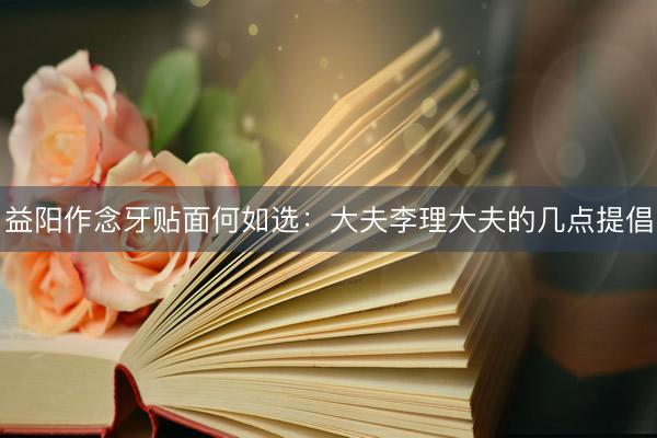 益阳作念牙贴面何如选：大夫李理大夫的几点提倡