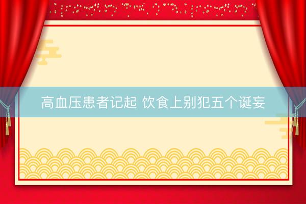 高血压患者记起 饮食上别犯五个诞妄