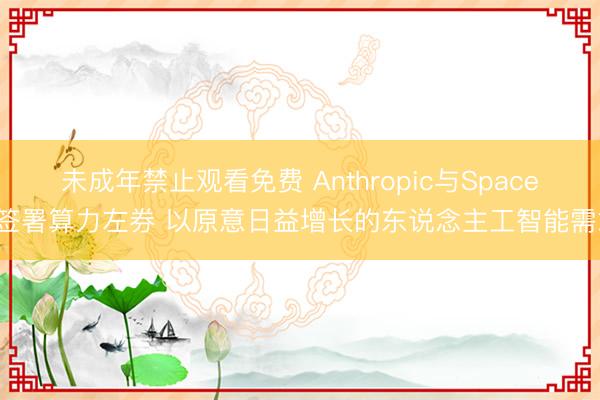 未成年禁止观看免费 Anthropic与SpaceX签署算力左券 以原意日益增长的东说念主工智能需求