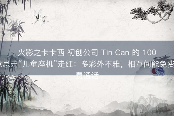 火影之卡卡西 初创公司 Tin Can 的 100 好意思元“儿童座机”走红：多彩外不雅，相互间能免费通话