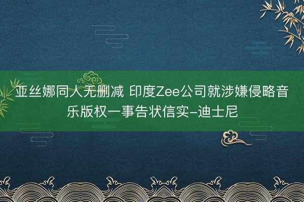 亚丝娜同人无删减 印度Zee公司就涉嫌侵略音乐版权一事告状信实-迪士尼