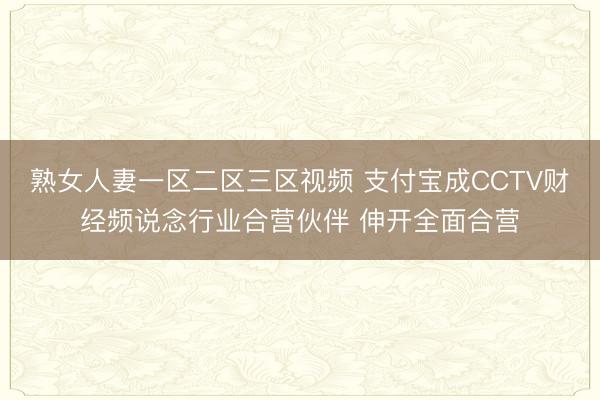 熟女人妻一区二区三区视频 支付宝成CCTV财经频说念行业合营伙伴 伸开全面合营