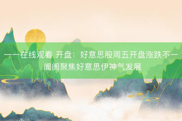 一一在线观看 开盘：好意思股周五开盘涨跌不一 阛阓聚焦好意思伊神气发展