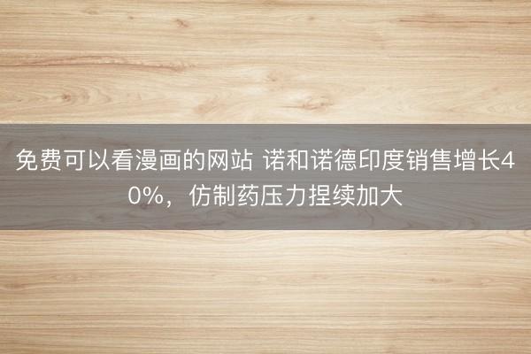 免费可以看漫画的网站 诺和诺德印度销售增长40%，仿制药压力捏续加大