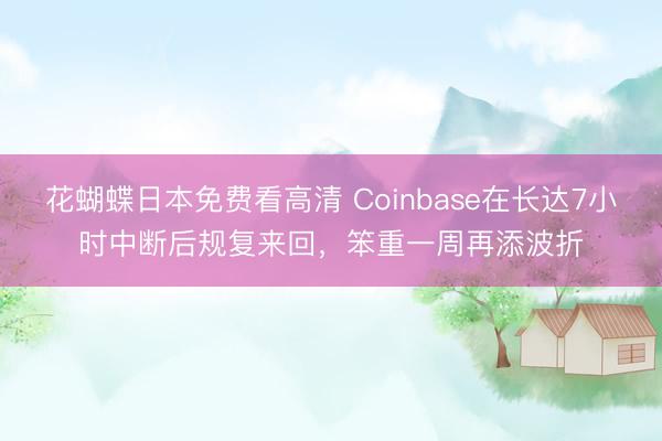 花蝴蝶日本免费看高清 Coinbase在长达7小时中断后规复来回，笨重一周再添波折