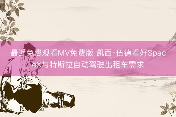 最近免费观看MV免费版 凯西·伍德看好SpaceX与特斯拉自动驾驶出租车需求