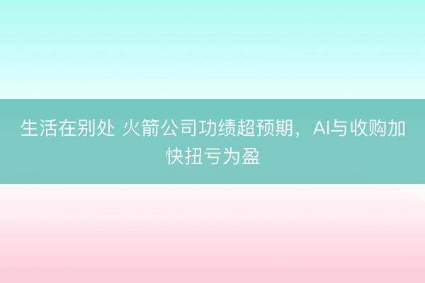 生活在别处 火箭公司功绩超预期，AI与收购加快扭亏为盈
