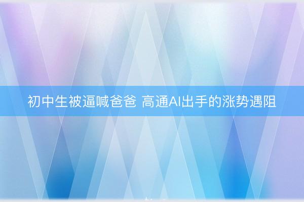 初中生被逼喊爸爸 高通AI出手的涨势遇阻