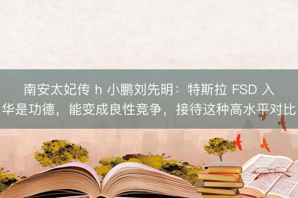 南安太妃传 h 小鹏刘先明：特斯拉 FSD 入华是功德，能变成良性竞争，接待这种高水平对比