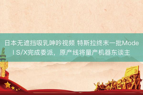 日本无遮挡吸乳呻吟视频 特斯拉终末一批Model S/X完成委派，原产线将量产机器东谈主