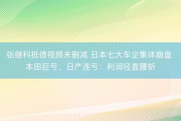 张继科抵债视频未删减 日本七大车企集体崩盘 本田巨亏、日产连亏：利润径直腰斩