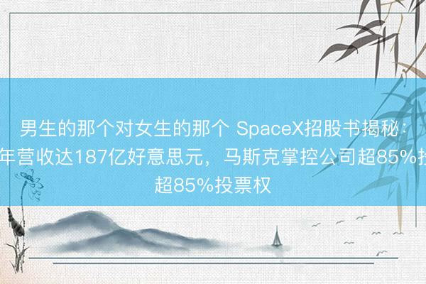 男生的那个对女生的那个 SpaceX招股书揭秘：2025年营收达187亿好意思元，马斯克掌控公司超85%投票权