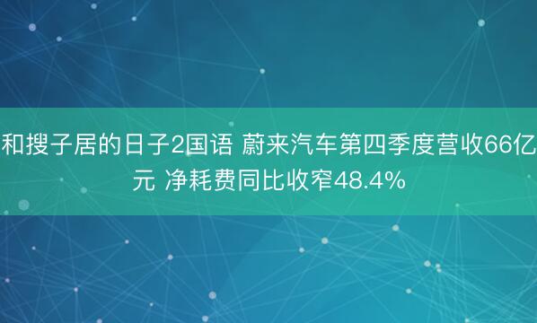 和搜子居的日子2国语 蔚来汽车第四季度营收66亿元 净耗费同比收窄48.4%