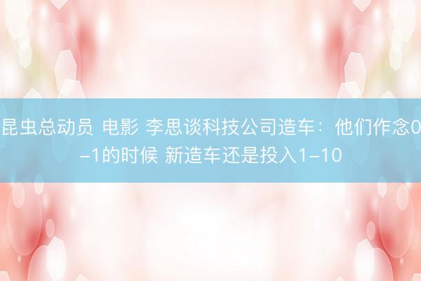 昆虫总动员 电影 李思谈科技公司造车：他们作念0-1的时候 新造车还是投入1-10