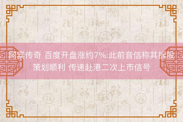 阿宾传奇 百度开盘涨约7%:此前音信称其拆股策划顺利 传递赴港二次上市信号