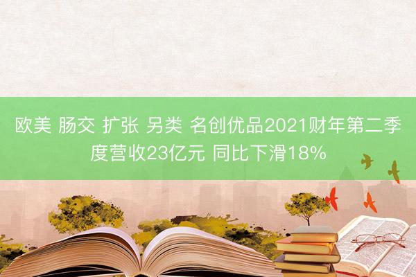 欧美 肠交 扩张 另类 名创优品2021财年第二季度营收23亿元 同比下滑18%