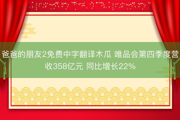 爸爸的朋友2免费中字翻译木瓜 唯品会第四季度营收358亿元 同比增长22%