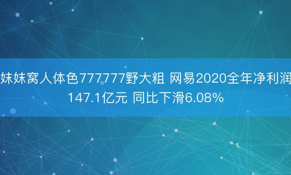 妺妺窝人体色777777野大粗 网易2020全年净利润147.1亿元 同比下滑6.08%